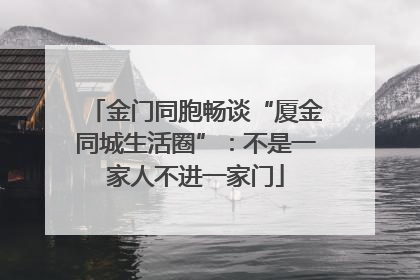 金门同胞畅谈“厦金同城生活圈”：不是一家人不进一家门