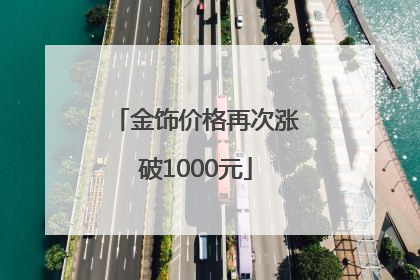 金饰价格再次涨破1000元