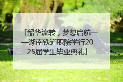 韶华流转，梦想启航——湖南铁道职院举行2025届学生毕业典礼