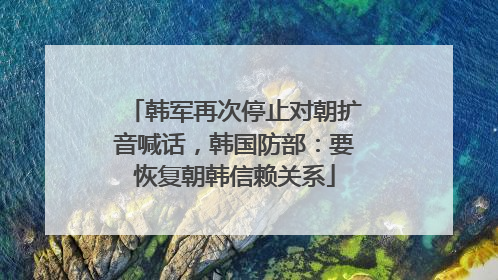 韩军再次停止对朝扩音喊话，韩国防部：要恢复朝韩信赖关系