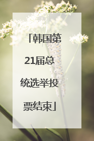 韩国第21届总统选举投票结束