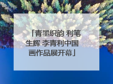 青墨织韵 利笔生辉 李青利中国画作品展开幕