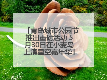 青岛城市公园节推出重磅活动 5月30日在小麦岛上演星空嘉年华