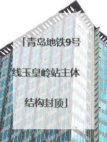 青岛地铁9号线玉皇岭站主体结构封顶