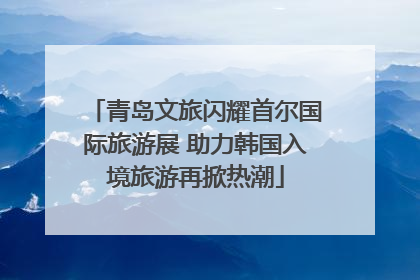 青岛文旅闪耀首尔国际旅游展 助力韩国入境旅游再掀热潮