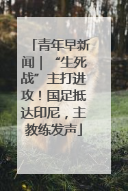 青年早新闻｜“生死战”主打进攻！国足抵达印尼，主教练发声