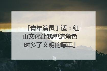 青年演员于适：红山文化让我塑造角色时多了文明的厚重
