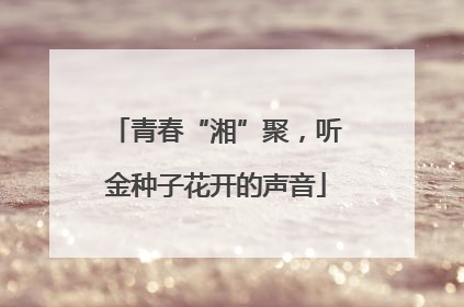 青春“湘”聚，听金种子花开的声音