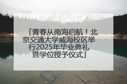 青春从南海启航！北京交通大学威海校区举行2025年毕业典礼暨学位授予仪式