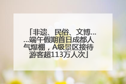 非遗、民俗、文博……端午假期首日成都人气爆棚，A级景区接待游客超113万人次