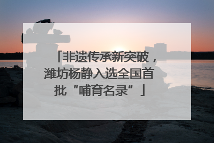 非遗传承新突破，潍坊杨静入选全国首批“哺育名录”