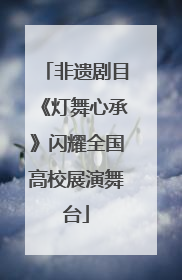 非遗剧目《灯舞心承》闪耀全国高校展演舞台