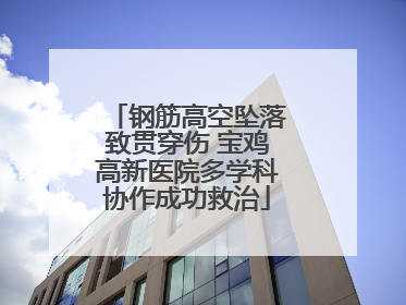 钢筋高空坠落致贯穿伤 宝鸡高新医院多学科协作成功救治