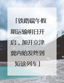 铁路端午假期运输明日开启，加开京津冀内始发终到短途列车