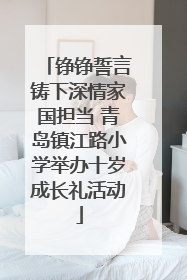 铮铮誓言铸下深情家国担当 青岛镇江路小学举办十岁成长礼活动