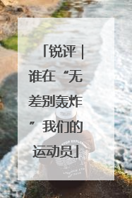 锐评｜谁在“无差别轰炸”我们的运动员