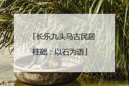 长乐九头马古民居柱础：以石为语