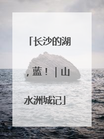 长沙的湖，蓝！｜山水洲城记