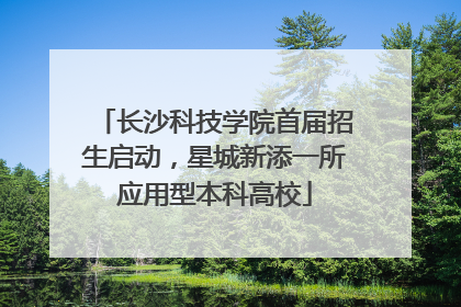 长沙科技学院首届招生启动，星城新添一所应用型本科高校