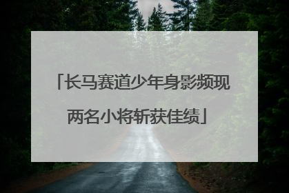 长马赛道少年身影频现 两名小将斩获佳绩