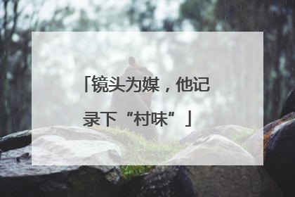 镜头为媒，他记录下“村味”