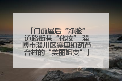 门前屋后“净脸” 道路街巷“化妆” 淄博市淄川区寨里镇葫芦台村的“美丽嬗变”
