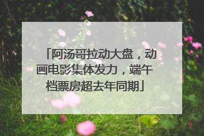 阿汤哥拉动大盘，动画电影集体发力，端午档票房超去年同期