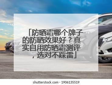 防晒霜哪个牌子的防晒效果好？真实自用防晒霜测评，选对不踩雷