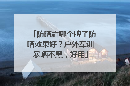 防晒霜哪个牌子防晒效果好？户外军训暴晒不黑，好用