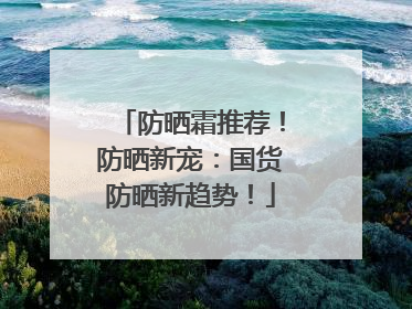 防晒霜推荐！防晒新宠：国货防晒新趋势！