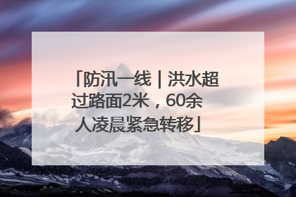 防汛一线｜洪水超过路面2米，60余人凌晨紧急转移