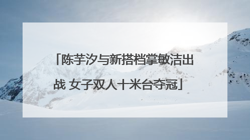 陈芋汐与新搭档掌敏洁出战 女子双人十米台夺冠