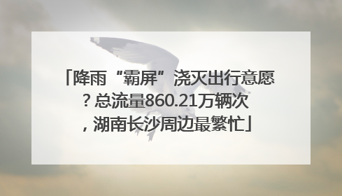 降雨“霸屏”浇灭出行意愿？总流量860.21万辆次，湖南长沙周边最繁忙