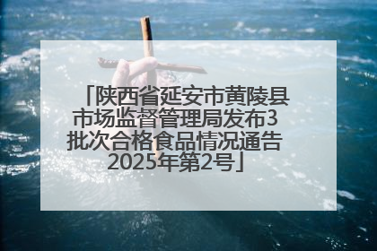 陕西省延安市黄陵县市场监督管理局发布3批次合格食品情况通告2025年第2号