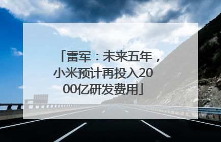 雷军：未来五年，小米预计再投入2000亿研发费用