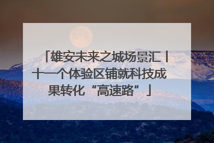 雄安未来之城场景汇丨十一个体验区铺就科技成果转化“高速路”