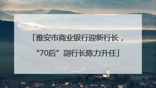 雅安市商业银行迎新行长，“70后”副行长陈力升任