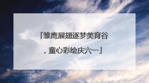 雏鹰展翅逐梦美育谷，童心彩绘庆六一