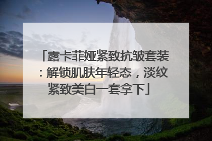 露卡菲娅紧致抗皱套装：解锁肌肤年轻态，淡纹紧致美白一套拿下