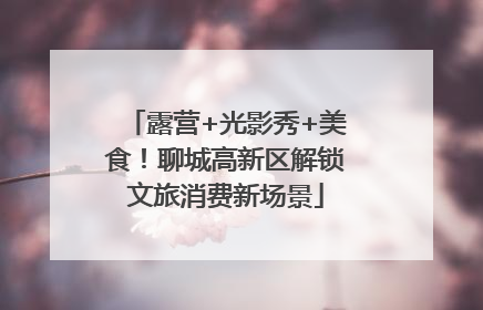露营+光影秀+美食！聊城高新区解锁文旅消费新场景