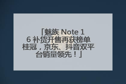 魅族 Note 16 补货开售再获榜单桂冠，京东、抖音双平台销量领先！