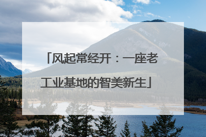 风起常经开：一座老工业基地的智美新生