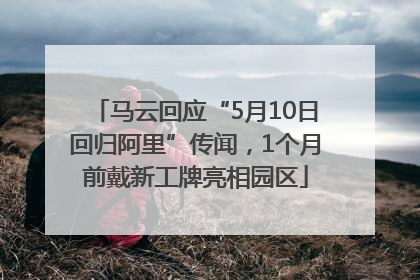 马云回应“5月10日回归阿里”传闻，1个月前戴新工牌亮相园区