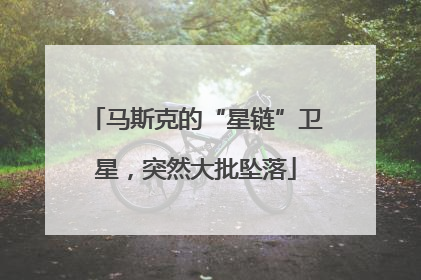 马斯克的“星链”卫星，突然大批坠落