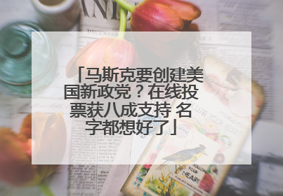 马斯克要创建美国新政党？在线投票获八成支持 名字都想好了