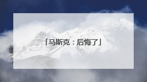 马斯克：后悔了