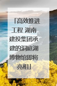 高效推进工程 湖南建投集团承建的洞庭湖博物馆即将亮相