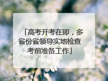 高考开考在即，多省份省领导实地检查考前准备工作