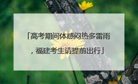 高考期间体感闷热多雷雨，福建考生请提前出行