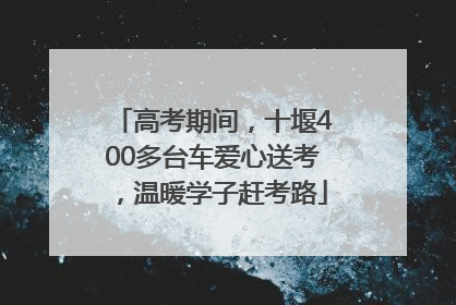 高考期间，十堰400多台车爱心送考，温暖学子赶考路